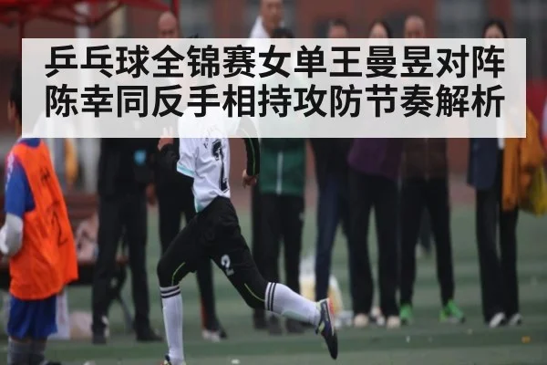 乒乓球全锦赛女单王曼昱对阵陈幸同反手相持攻防节奏解析