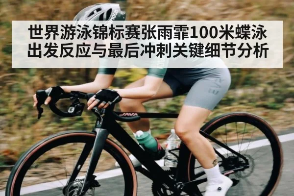 世界游泳锦标赛张雨霏100米蝶泳出发反应与最后冲刺关键细节分析