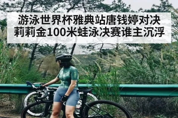 游泳世界杯雅典站唐钱婷对决莉莉金100米蛙泳决赛谁主沉浮